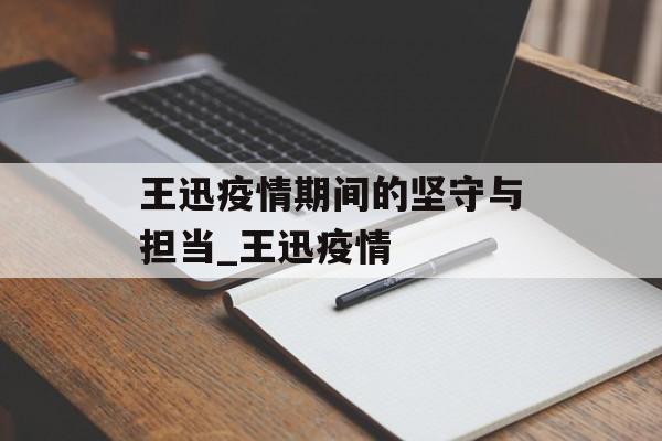 王迅疫情期间的坚守与担当_王迅疫情
