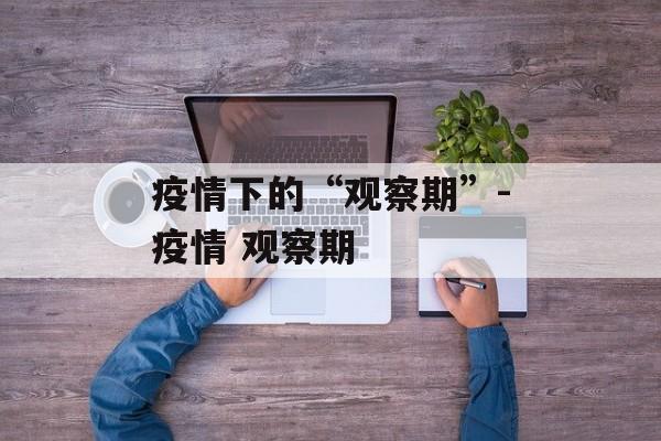 疫情下的“观察期”-疫情 观察期