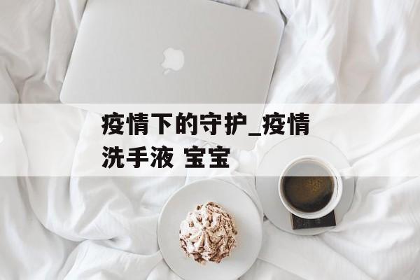疫情下的守护_疫情 洗手液 宝宝