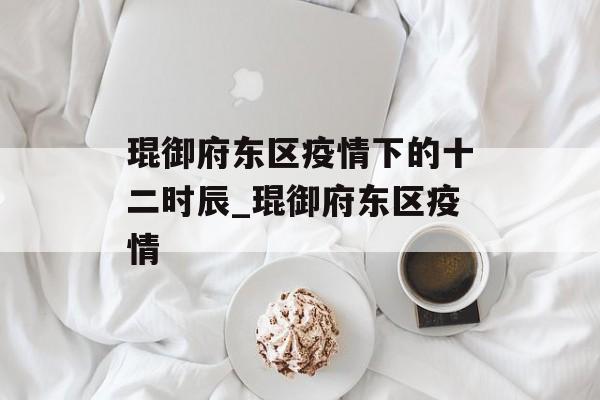 琨御府东区疫情下的十二时辰_琨御府东区疫情