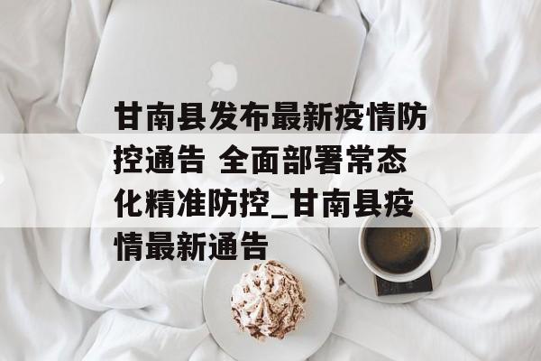 甘南县发布最新疫情防控通告 全面部署常态化精准防控_甘南县疫情最新通告
