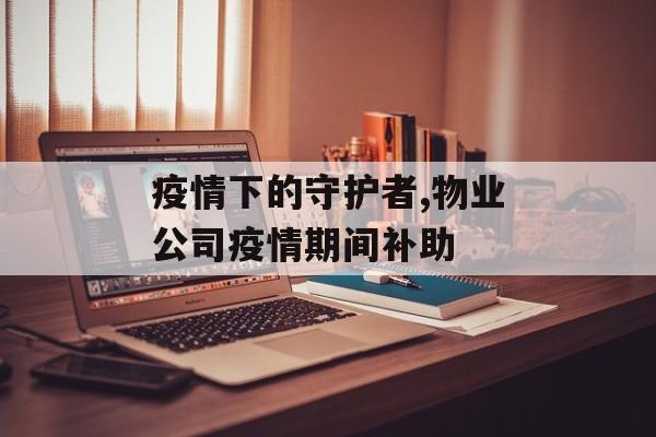 疫情下的守护者,物业公司疫情期间补助