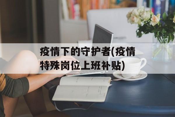疫情下的守护者(疫情特殊岗位上班补贴)