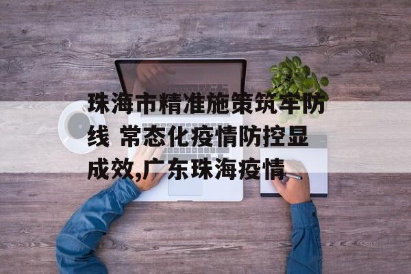 珠海市精准施策筑牢防线 常态化疫情防控显成效,广东珠海疫情