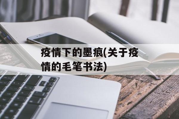 疫情下的墨痕(关于疫情的毛笔书法)