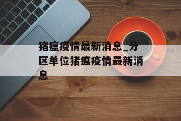 猪瘟疫情最新消息_分区单位猪瘟疫情最新消息