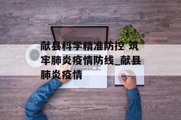献县科学精准防控 筑牢肺炎疫情防线_献县肺炎疫情
