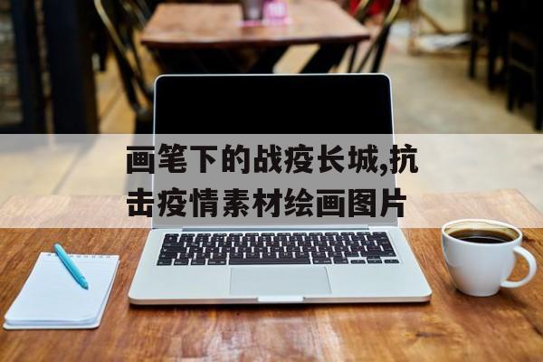画笔下的战疫长城,抗击疫情素材绘画图片