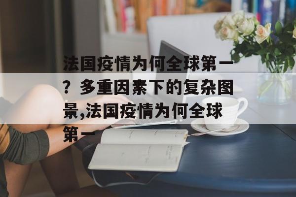 法国疫情为何全球第一？多重因素下的复杂图景,法国疫情为何全球第一