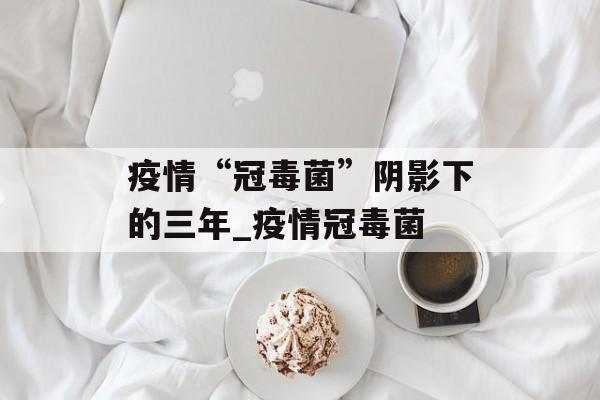 疫情“冠毒菌”阴影下的三年_疫情冠毒菌