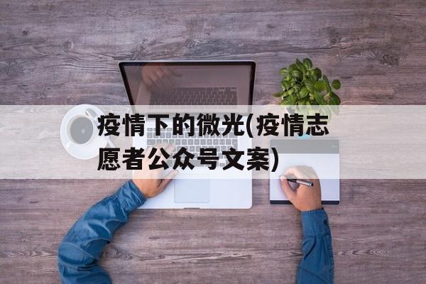 疫情下的微光(疫情志愿者公众号文案)