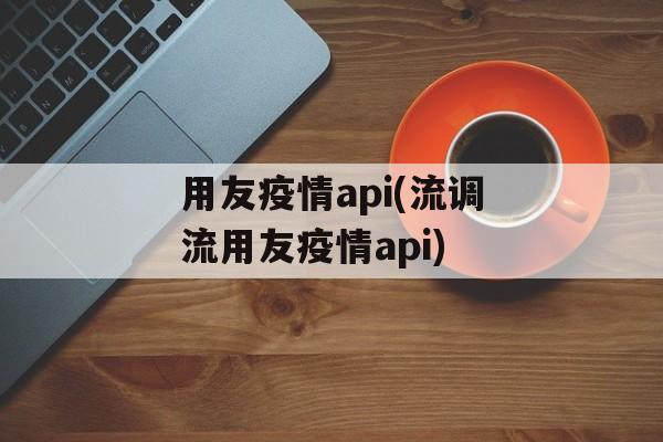 用友疫情api(流调流用友疫情api)