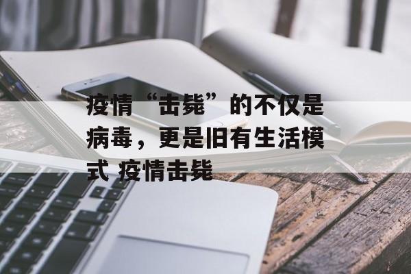 疫情“击毙”的不仅是病毒，更是旧有生活模式 疫情击毙