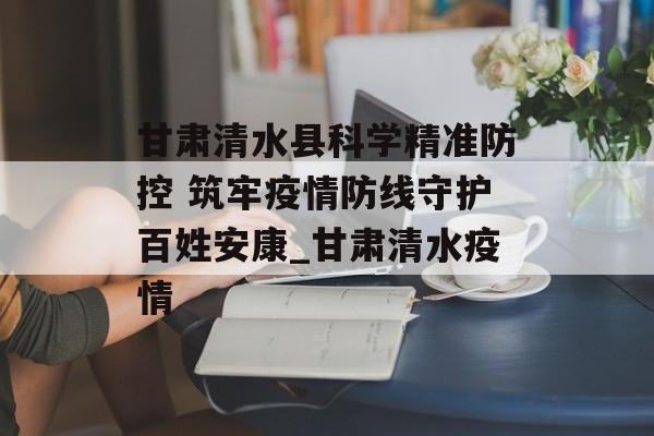 甘肃清水县科学精准防控 筑牢疫情防线守护百姓安康_甘肃清水疫情