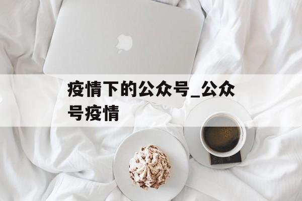 疫情下的公众号_公众号疫情