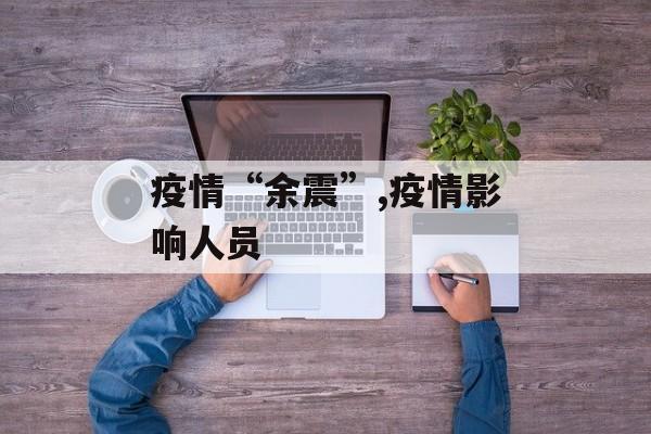 疫情“余震”,疫情影响人员