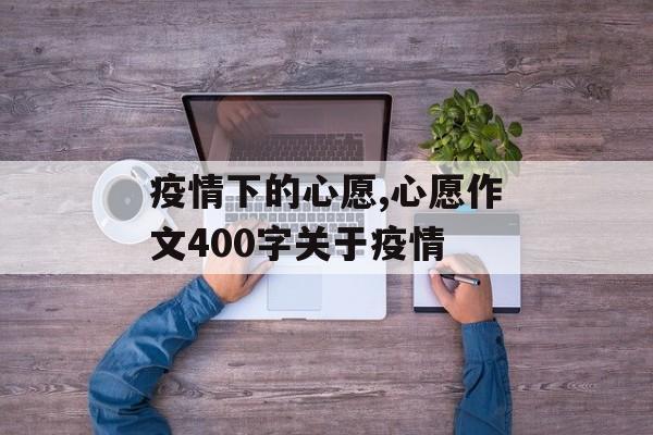 疫情下的心愿,心愿作文400字关于疫情