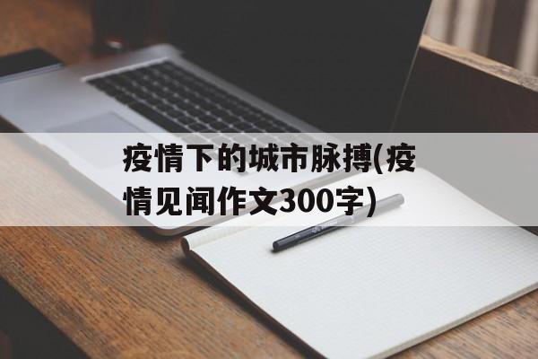 疫情下的城市脉搏(疫情见闻作文300字)