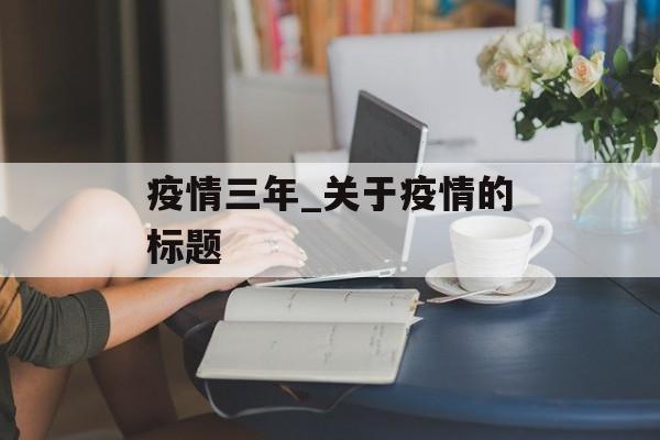 疫情三年_关于疫情的标题