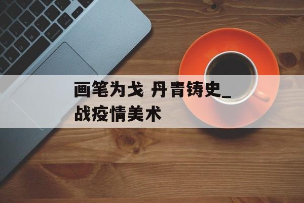 画笔为戈 丹青铸史_战疫情美术