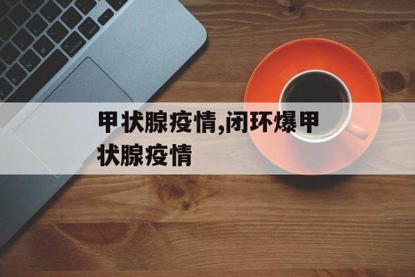 甲状腺疫情,闭环爆甲状腺疫情