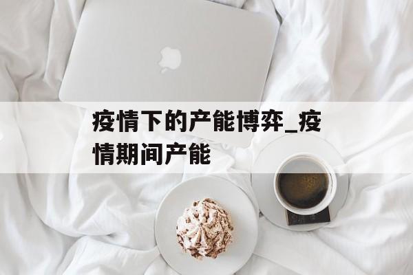 疫情下的产能博弈_疫情期间产能