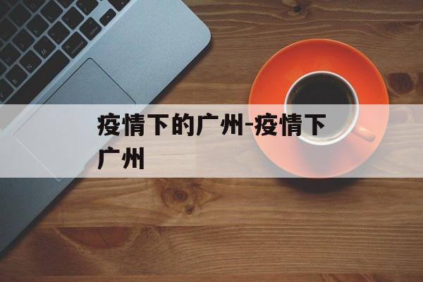 疫情下的广州-疫情下广州