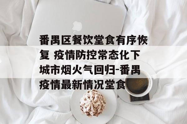 番禺区餐饮堂食有序恢复 疫情防控常态化下城市烟火气回归-番禺疫情最新情况堂食