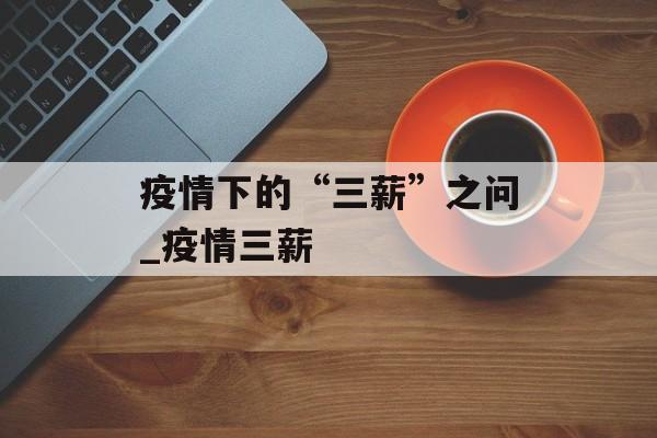 疫情下的“三薪”之问_疫情三薪
