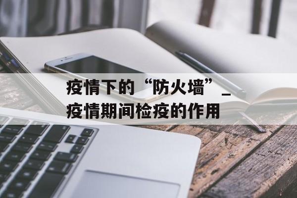 疫情下的“防火墙”_疫情期间检疫的作用