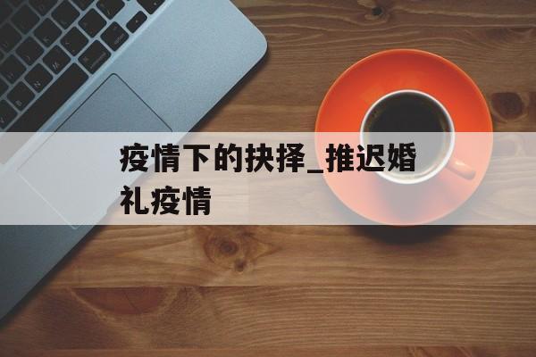 疫情下的抉择_推迟婚礼疫情