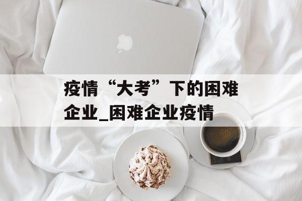 疫情“大考”下的困难企业_困难企业疫情