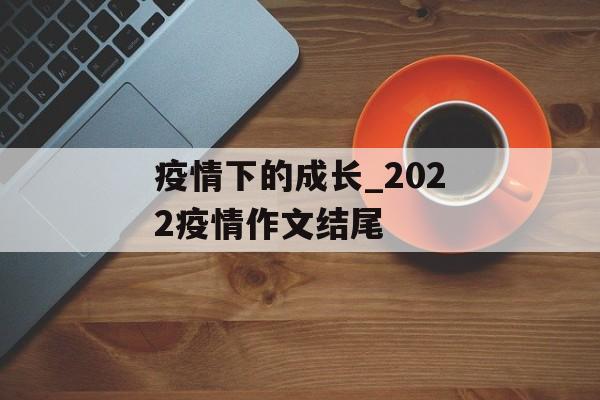 疫情下的成长_2022疫情作文结尾