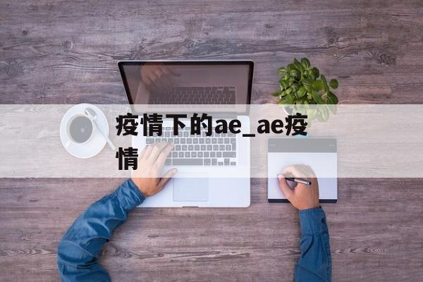 疫情下的ae_ae疫情