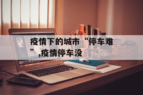 疫情下的城市“停车难”,疫情停车没