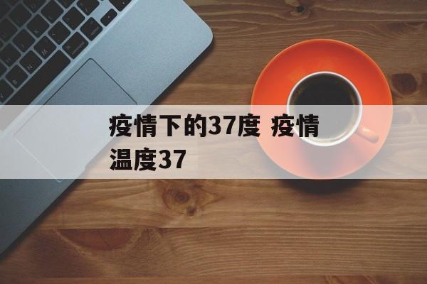 疫情下的37度 疫情温度37