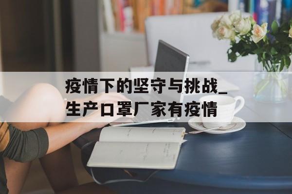 疫情下的坚守与挑战_生产口罩厂家有疫情