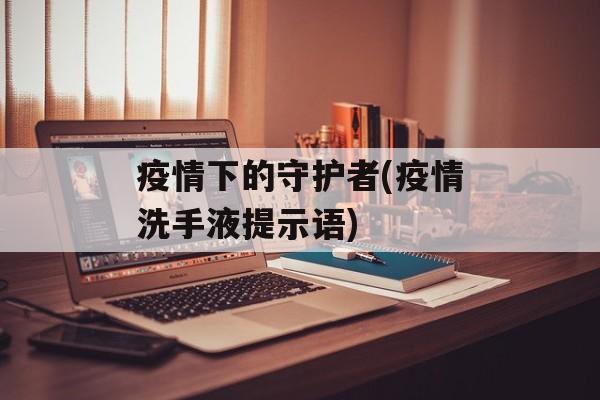 疫情下的守护者(疫情洗手液提示语)