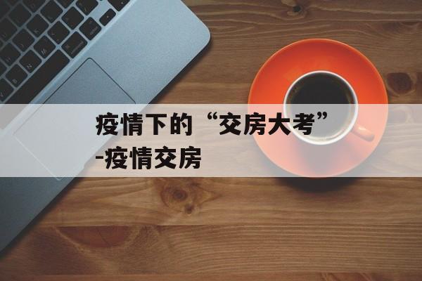 疫情下的“交房大考”-疫情交房