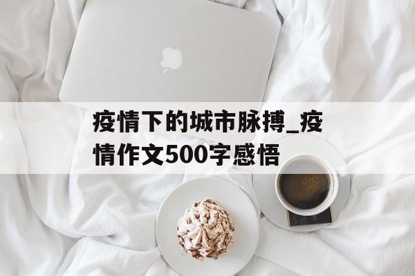 疫情下的城市脉搏_疫情作文500字感悟