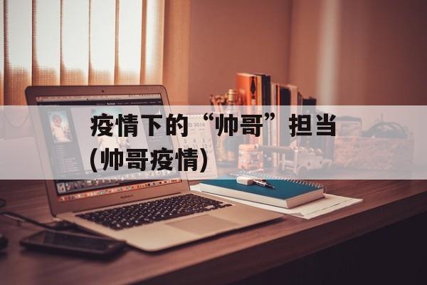 疫情下的“帅哥”担当(帅哥疫情)