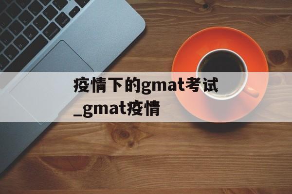 疫情下的gmat考试_gmat疫情