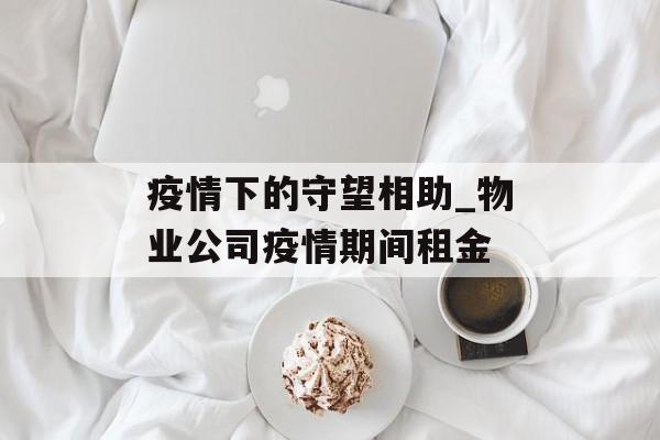 疫情下的守望相助_物业公司疫情期间租金