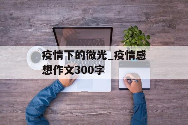 疫情下的微光_疫情感想作文300字