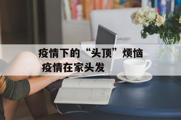 疫情下的“头顶”烦恼 疫情在家头发