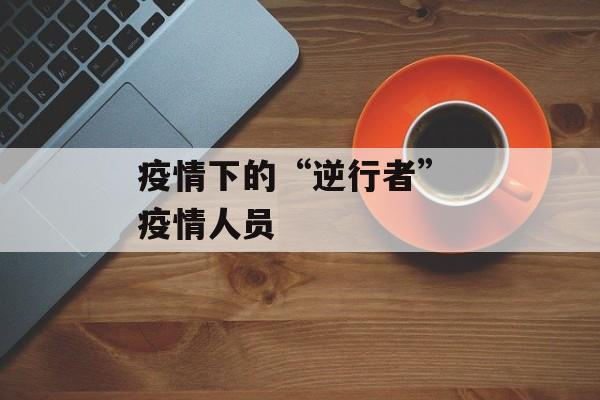 疫情下的“逆行者” 疫情人员