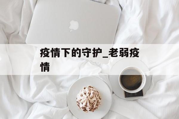 疫情下的守护_老弱疫情