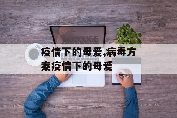 疫情下的母爱,病毒方案疫情下的母爱