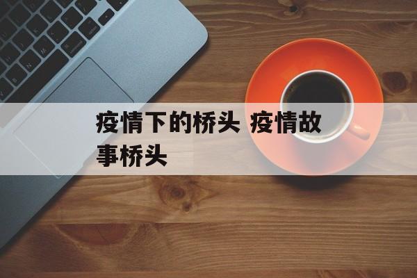 疫情下的桥头 疫情故事桥头
