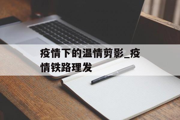 疫情下的温情剪影_疫情铁路理发